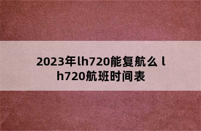 2023年lh720能复航么 lh720航班时间表